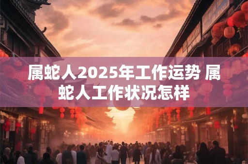 属蛇人2025年工作运势 属蛇人工作状况怎样