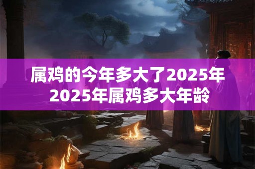 属鸡的今年多大了2025年 2025年属鸡多大年龄