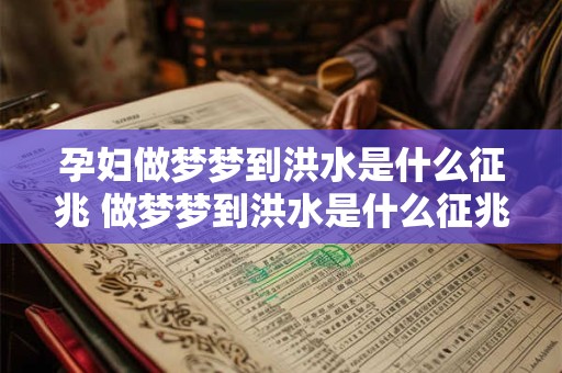 孕妇做梦梦到洪水是什么征兆 做梦梦到洪水是什么征兆