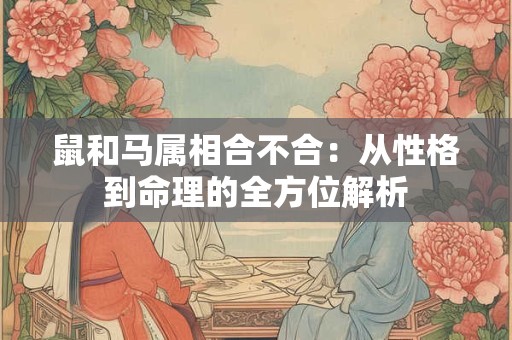 鼠和马属相合不合：从性格到命理的全方位解析