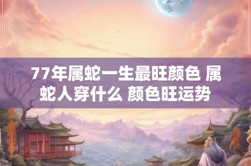77年属蛇一生最旺颜色 属蛇人穿什么 颜色旺运势