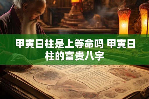 详细阅读:甲寅日柱是上等命吗 甲寅日柱的富贵八字 甲寅日柱是上等命吗 甲寅日柱的富贵八字
