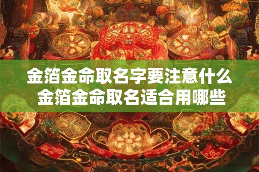 金箔金命取名字要注意什么 金箔金命取名适合用哪些字