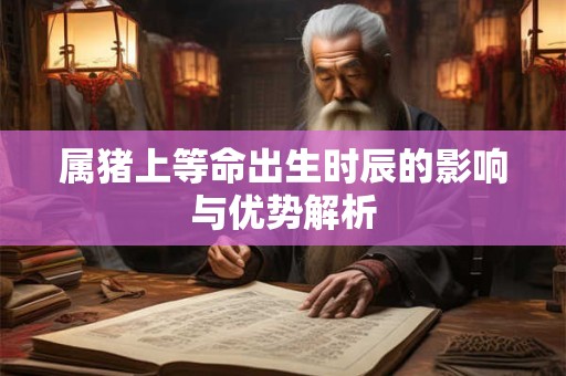 属猪上等命出生时辰的影响与优势解析