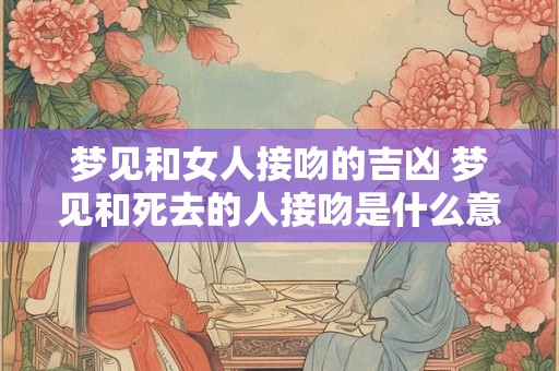 梦见和女人接吻的吉凶 梦见和死去的人接吻是什么意思
