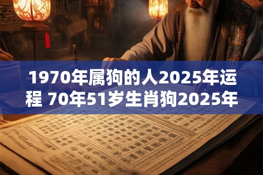 1970年属狗的人2025年运程 70年51岁生肖狗2025年运势