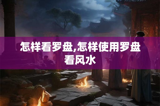 怎样看罗盘,怎样使用罗盘看风水