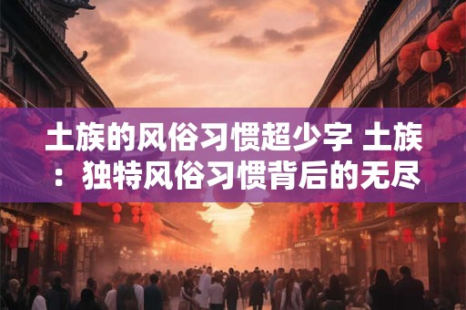 土族的风俗习惯超少字 土族：独特风俗习惯背后的无尽魅力