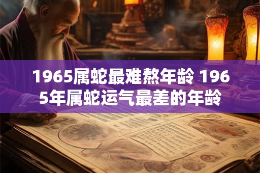 1965属蛇最难熬年龄 1965年属蛇运气最差的年龄