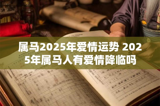 属马2025年爱情运势 2025年属马人有爱情降临吗