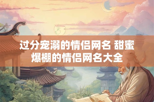 过分宠溺的情侣网名 甜蜜爆棚的情侣网名大全