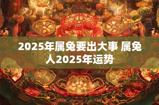 2025年属兔要出大事 属兔人2025年运势