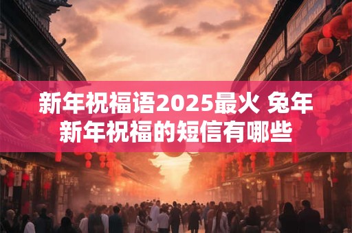 新年祝福语2025最火 兔年新年祝福的短信有哪些