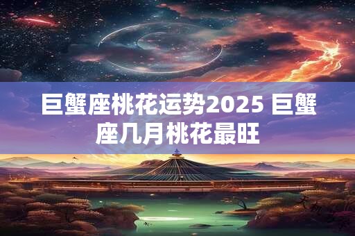 巨蟹座桃花运势2025 巨蟹座几月桃花最旺