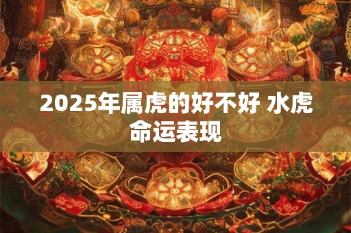 2025年属虎的好不好 水虎命运表现