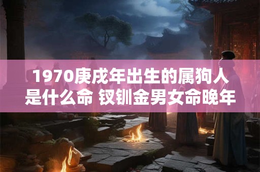 1970庚戌年出生的属狗人是什么命 钗钏金男女命晚年如何