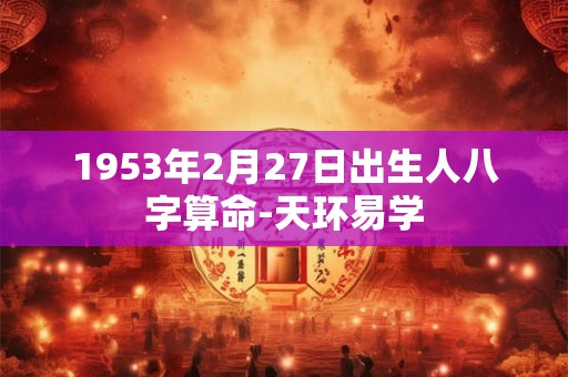 1953年2月27日出生人八字算命-天环易学