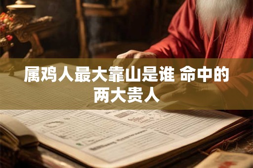 属鸡人最大靠山是谁 命中的两大贵人