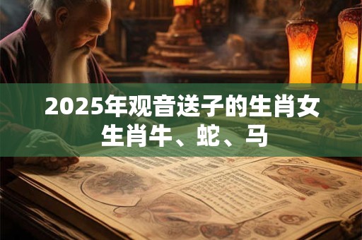 2025年观音送子的生肖女 生肖牛、蛇、马