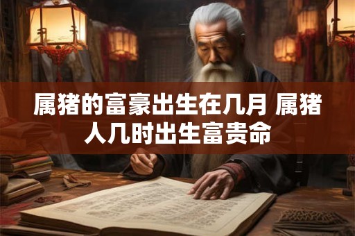 属猪的富豪出生在几月 属猪人几时出生富贵命