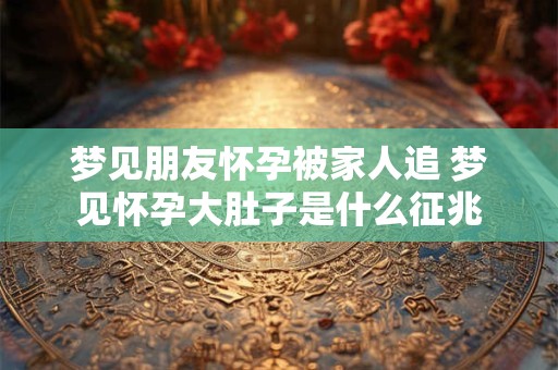 梦见朋友怀孕被家人追 梦见怀孕大肚子是什么征兆