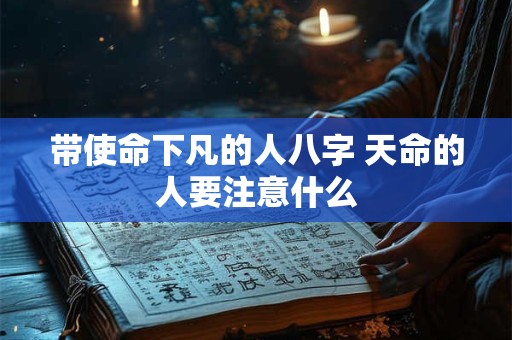 带使命下凡的人八字 天命的人要注意什么 带使命下凡的人八字 天命的人要注意什么