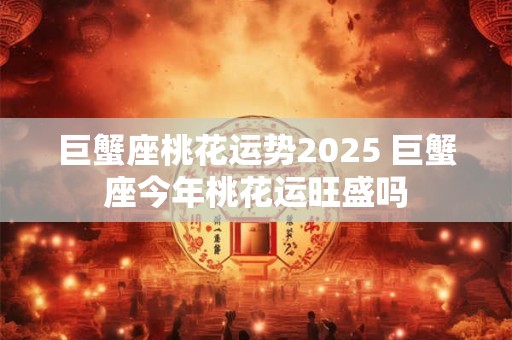 巨蟹座桃花运势2025 巨蟹座今年桃花运旺盛吗