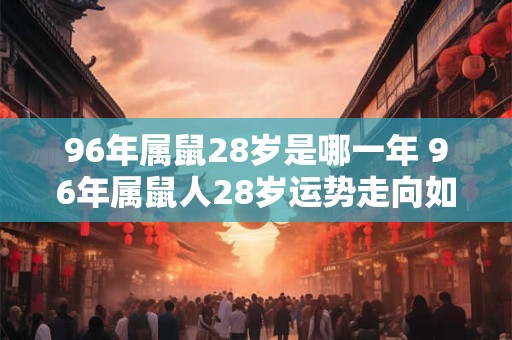 96年属鼠28岁是哪一年 96年属鼠人28岁运势走向如何