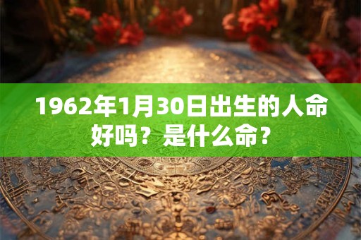 1962年1月30日出生的人命好吗？是什么命？