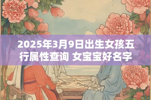 2025年3月9日出生女孩五行属性查询 女宝宝好名字合集