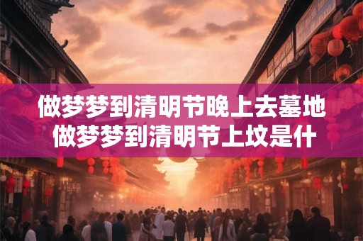 做梦梦到清明节晚上去墓地 做梦梦到清明节上坟是什么意思
