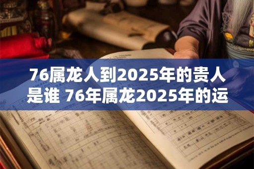 76属龙人到2025年的贵人是谁 76年属龙2025年的运势