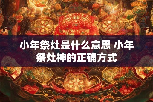 小年祭灶是什么意思 小年祭灶神的正确方式