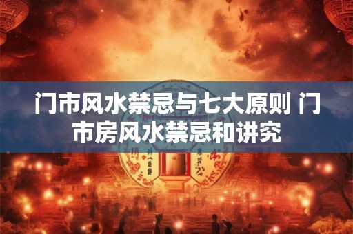 门市风水禁忌与七大原则 门市房风水禁忌和讲究