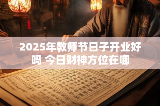 2025年教师节日子开业好吗 今日财神方位在哪