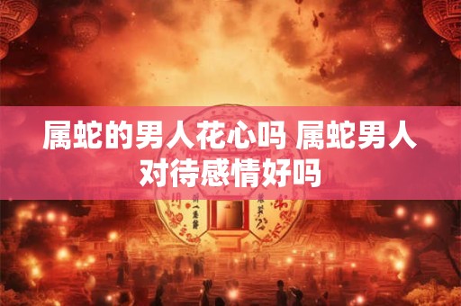 属蛇的男人花心吗 属蛇男人对待感情好吗