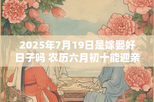2025年7月19日是嫁娶好日子吗 农历六月初十能迎亲吗