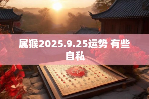 属猴2025.9.25运势 有些自私