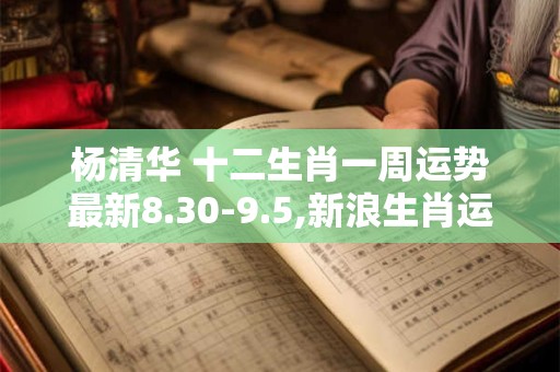 杨清华 十二生肖一周运势最新8.30-9.5,新浪生肖运势每周运势
