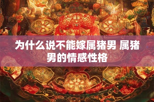 为什么说不能嫁属猪男 属猪男的情感性格