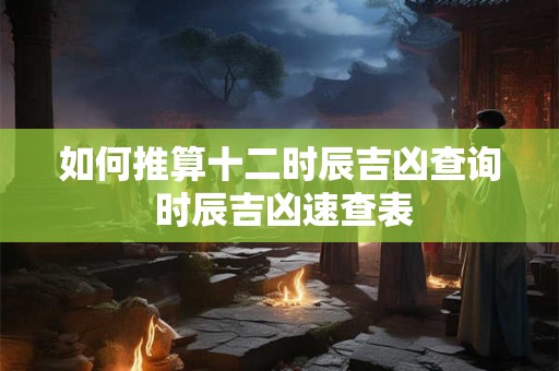 如何推算十二时辰吉凶查询 时辰吉凶速查表