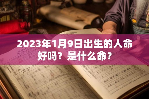 2023年1月9日出生的人命好吗？是什么命？