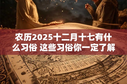 农历2025十二月十七有什么习俗 这些习俗你一定了解的不多