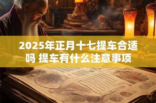 2026年正月十七提车合适吗 提车有什么注意事项