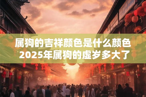 属狗的吉祥颜色是什么颜色 2025年属狗的虚岁多大了