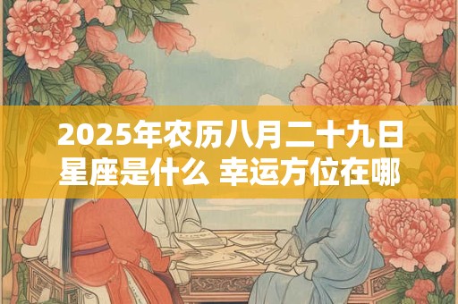 2025年农历八月二十九日星座是什么 幸运方位在哪