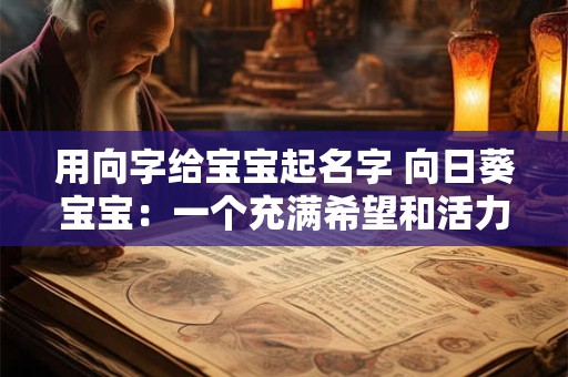 用向字给宝宝起名字 向日葵宝宝:一个充满希望和活力的名字 用向字给宝宝起名字 向日葵宝宝:一个充满希望和活力的名字