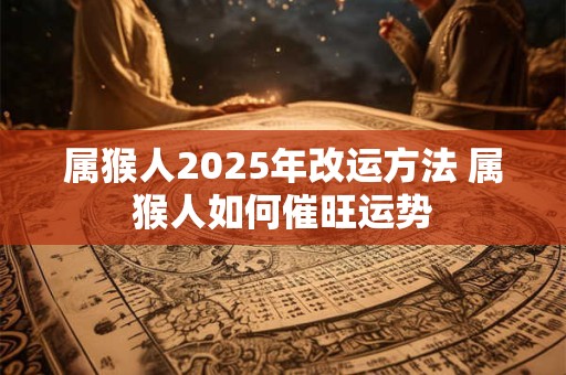 属猴人2025年改运方法 属猴人如何催旺运势