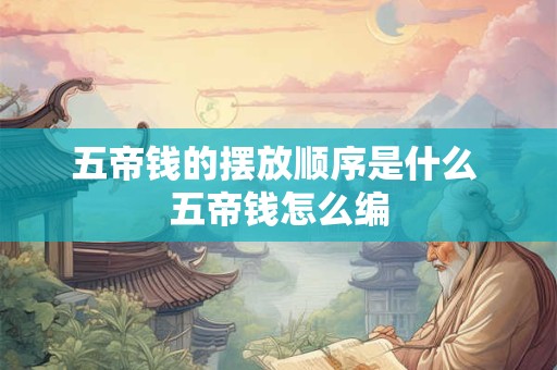 五帝钱的摆放顺序是什么 五帝钱怎么编