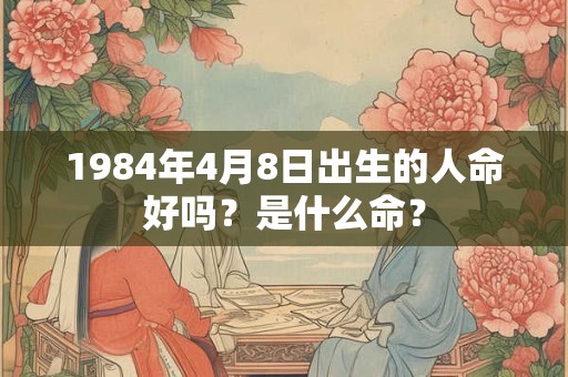 1984年4月8日出生的人命好吗？是什么命？